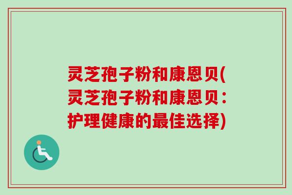 灵芝孢子粉和康恩贝(灵芝孢子粉和康恩贝:护理健康的最佳选择)-第1张图片-卓越灵芝孢子粉 灵芝孢子粉和康恩贝(灵芝孢子粉和康恩贝:护理健康的最佳选择)-第1张图片-卓越灵芝孢子粉