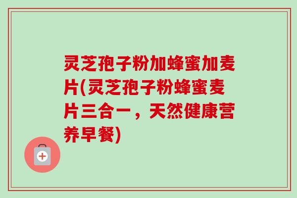 灵芝孢子粉加蜂蜜加麦片(灵芝孢子粉蜂蜜麦片三合一,天然健康营养早餐)-第1张图片-卓越灵芝孢子粉 灵芝孢子粉加蜂蜜加麦片(灵芝孢子粉蜂蜜麦片三合一,天然健康营养早餐)-第1张图片-卓越灵芝孢子粉