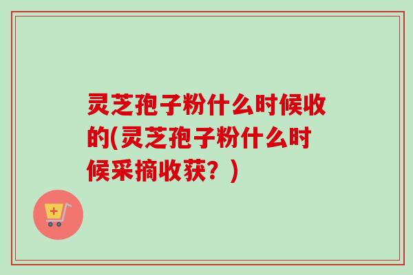 灵芝孢子粉什么时候收的(灵芝孢子粉什么时候采摘收获?)-第1张图片-卓越灵芝孢子粉 灵芝孢子粉什么时候收的(灵芝孢子粉什么时候采摘收获?)-第1张图片-卓越灵芝孢子粉