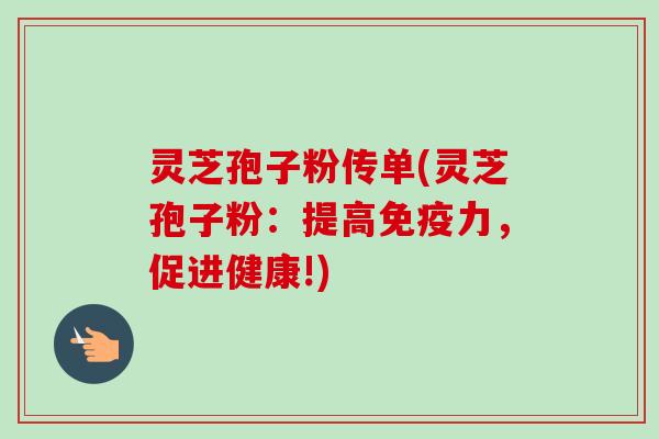 灵芝孢子粉传单(灵芝孢子粉:提高免疫力,促进健康!)-第1张图片-卓越灵芝孢子粉 灵芝孢子粉传单(灵芝孢子粉:提高免疫力,促进健康!)-第1张图片-卓越灵芝孢子粉