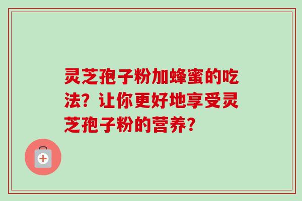 灵芝孢子粉加蜂蜜的吃法?让你更好地享受灵芝孢子粉的营养?-第1张图片-卓越灵芝孢子粉 灵芝孢子粉加蜂蜜的吃法?让你更好地享受灵芝孢子粉的营养?-第1张图片-卓越灵芝孢子粉