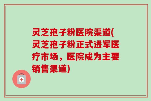 灵芝孢子粉医院渠道(灵芝孢子粉正式进军医疗市场,医院成为主要销售渠道)-第1张图片-卓越灵芝孢子粉 灵芝孢子粉医院渠道(灵芝孢子粉正式进军医疗市场,医院成为主要销售渠道)-第1张图片-卓越灵芝孢子粉
