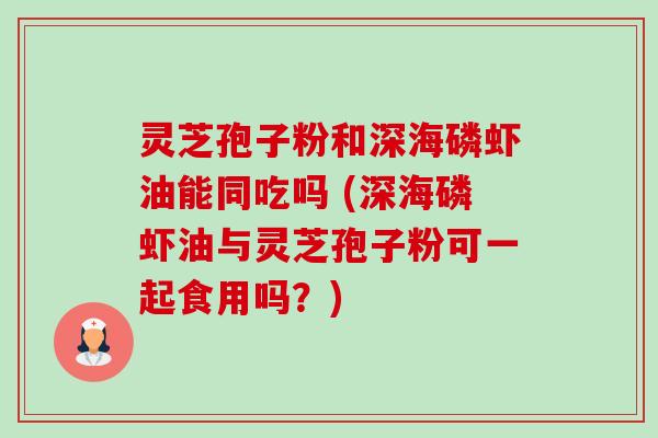 灵芝孢子粉和深海磷虾油能同吃吗 (深海磷虾油与灵芝孢子粉可一起食用吗？)-第1张图片-卓越灵芝孢子粉