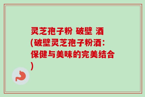 灵芝孢子粉 破壁 酒(破壁灵芝孢子粉酒：保健与美味的完美结合)-第1张图片-卓越灵芝孢子粉