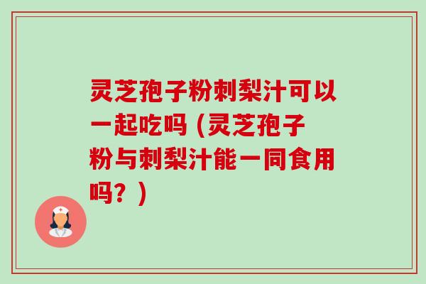 灵芝孢子粉刺梨汁可以一起吃吗 (灵芝孢子粉与刺梨汁能一同食用吗?)-第1张图片-卓越灵芝孢子粉 灵芝孢子粉刺梨汁可以一起吃吗 (灵芝孢子粉与刺梨汁能一同食用吗?)-第1张图片-卓越灵芝孢子粉