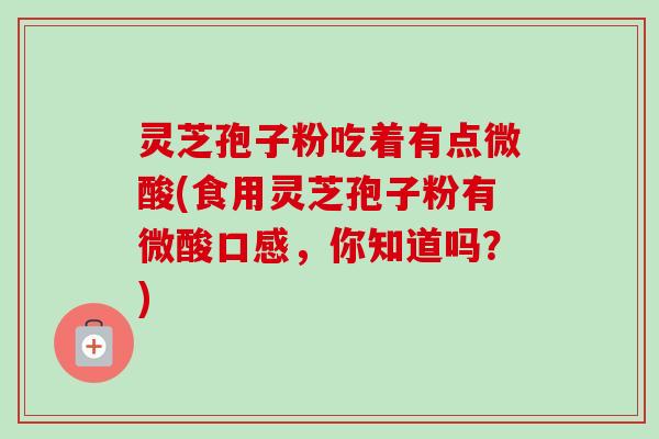 灵芝孢子粉吃着有点微酸(食用灵芝孢子粉有微酸口感,你知道吗?)-第1张图片-卓越灵芝孢子粉 灵芝孢子粉吃着有点微酸(食用灵芝孢子粉有微酸口感,你知道吗?)-第1张图片-卓越灵芝孢子粉