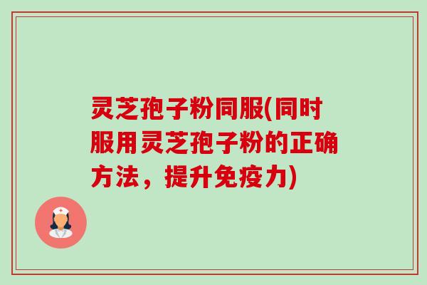 灵芝孢子粉同服(同时服用灵芝孢子粉的正确方法,提升免疫力)-第1张图片-卓越灵芝孢子粉 灵芝孢子粉同服(同时服用灵芝孢子粉的正确方法,提升免疫力)-第1张图片-卓越灵芝孢子粉