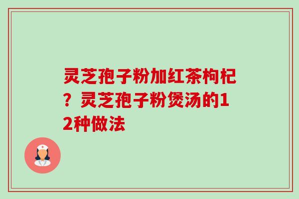 灵芝孢子粉加红茶枸杞?灵芝孢子粉煲汤的12种做法-第1张图片-卓越灵芝孢子粉 灵芝孢子粉加红茶枸杞?灵芝孢子粉煲汤的12种做法-第1张图片-卓越灵芝孢子粉