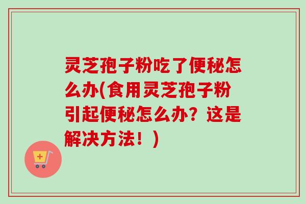灵芝孢子粉吃了便秘怎么办(食用灵芝孢子粉引起便秘怎么办？这是解决方法！)-第1张图片-卓越灵芝孢子粉
