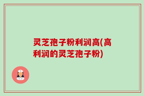灵芝孢子粉利润高(高利润的灵芝孢子粉)-第1张图片-卓越灵芝孢子粉
