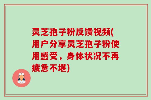 灵芝孢子粉反馈视频(用户分享灵芝孢子粉使用感受，身体状况不再疲惫不堪)-第1张图片-卓越灵芝孢子粉