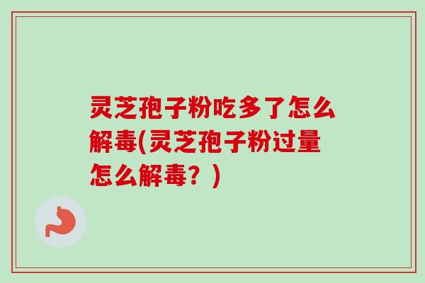 灵芝孢子粉吃多了怎么解毒(灵芝孢子粉过量怎么解毒?)-第1张图片-卓越灵芝孢子粉 灵芝孢子粉吃多了怎么解毒(灵芝孢子粉过量怎么解毒?)-第1张图片-卓越灵芝孢子粉