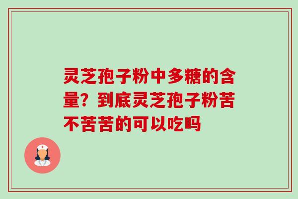 灵芝孢子粉中多糖的含量？到底灵芝孢子粉苦不苦苦的可以吃吗-第1张图片-卓越灵芝孢子粉