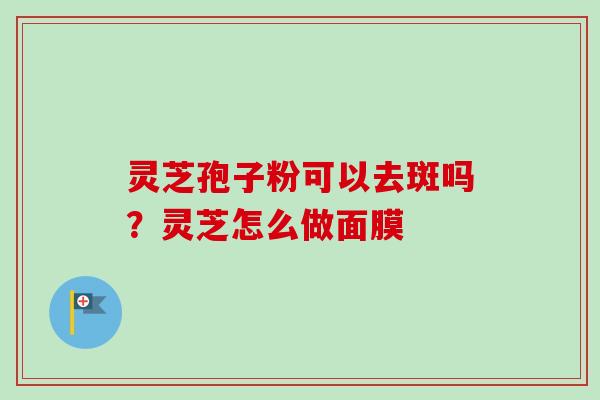 灵芝孢子粉可以去斑吗?灵芝怎么做面膜-第1张图片-卓越灵芝孢子粉 灵芝孢子粉可以去斑吗?灵芝怎么做面膜-第1张图片-卓越灵芝孢子粉