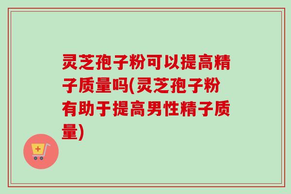 灵芝孢子粉可以提高精子质量吗(灵芝孢子粉有助于提高男性精子质量)-第1张图片-卓越灵芝孢子粉
