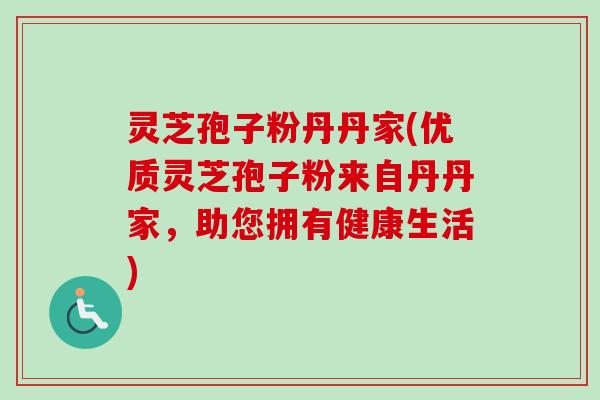 灵芝孢子粉丹丹家(优质灵芝孢子粉来自丹丹家，助您拥有健康生活)-第1张图片-卓越灵芝孢子粉