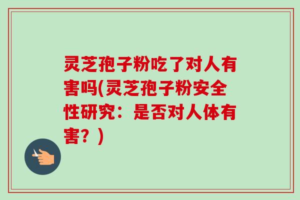 灵芝孢子粉吃了对人有害吗(灵芝孢子粉安全性研究：是否对人体有害？)-第1张图片-卓越灵芝孢子粉