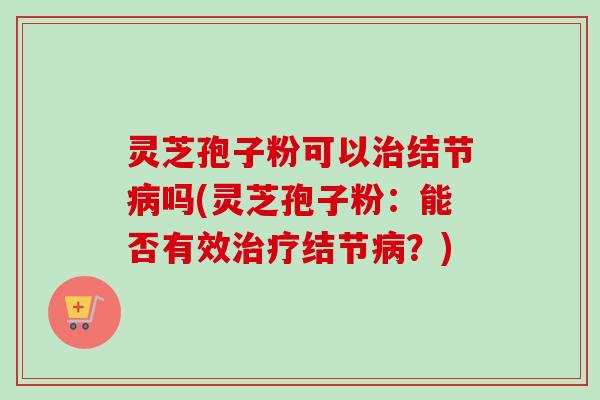 灵芝孢子粉可以治结节病吗(灵芝孢子粉:能否有效治疗结节病?)-第1张图片-卓越灵芝孢子粉 灵芝孢子粉可以治结节病吗(灵芝孢子粉:能否有效治疗结节病?)-第1张图片-卓越灵芝孢子粉