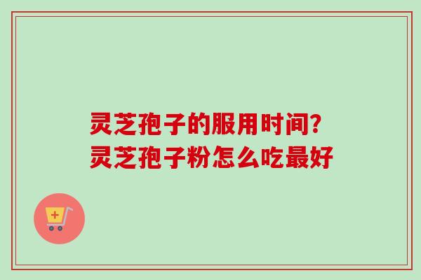 灵芝孢子的服用时间?灵芝孢子粉怎么吃最好-第1张图片-卓越灵芝孢子粉 灵芝孢子的服用时间?灵芝孢子粉怎么吃最好-第1张图片-卓越灵芝孢子粉