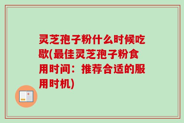 灵芝孢子粉什么时候吃歇(最佳灵芝孢子粉食用时间:推荐合适的服用时机)-第1张图片-卓越灵芝孢子粉 灵芝孢子粉什么时候吃歇(最佳灵芝孢子粉食用时间:推荐合适的服用时机)-第1张图片-卓越灵芝孢子粉