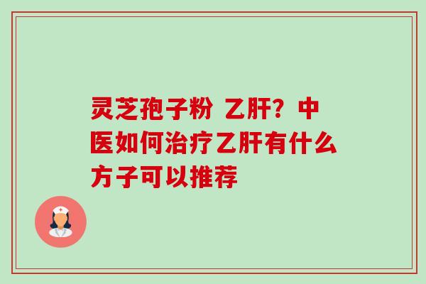 灵芝孢子粉 乙肝？中医如何治疗乙肝有什么方子可以推荐-第1张图片-卓越灵芝孢子粉