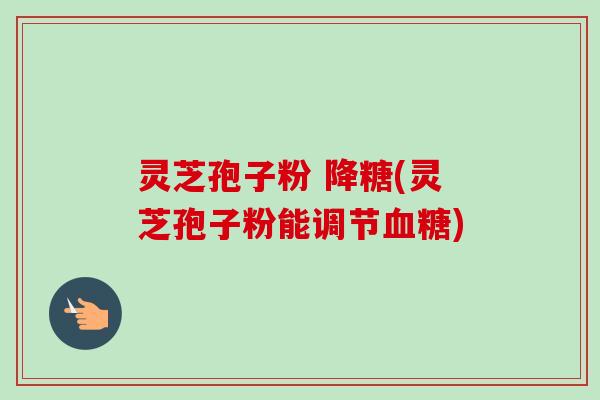 灵芝孢子粉 降糖(灵芝孢子粉能调节血糖)-第1张图片-卓越灵芝孢子粉