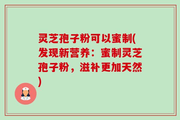 灵芝孢子粉可以蜜制(发现新营养:蜜制灵芝孢子粉,滋补更加天然)-第1张图片-卓越灵芝孢子粉 灵芝孢子粉可以蜜制(发现新营养:蜜制灵芝孢子粉,滋补更加天然)-第1张图片-卓越灵芝孢子粉
