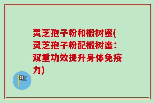 灵芝孢子粉和椴树蜜(灵芝孢子粉配椴树蜜:双重功效提升身体免疫力)-第1张图片-卓越灵芝孢子粉 灵芝孢子粉和椴树蜜(灵芝孢子粉配椴树蜜:双重功效提升身体免疫力)-第1张图片-卓越灵芝孢子粉