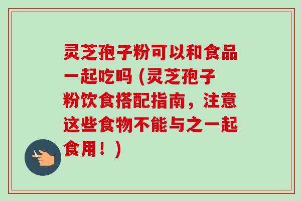 灵芝孢子粉可以和食品一起吃吗 (灵芝孢子粉饮食搭配指南，注意这些食物不能与之一起食用！)-第1张图片-卓越灵芝孢子粉