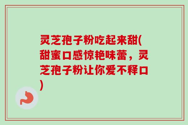 灵芝孢子粉吃起来甜(甜蜜口感惊艳味蕾，灵芝孢子粉让你爱不释口)-第1张图片-卓越灵芝孢子粉