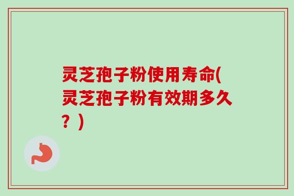 灵芝孢子粉使用寿命(灵芝孢子粉有效期多久？)-第1张图片-卓越灵芝孢子粉