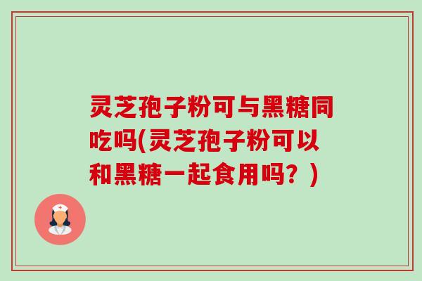 灵芝孢子粉可与黑糖同吃吗(灵芝孢子粉可以和黑糖一起食用吗？)-第1张图片-卓越灵芝孢子粉
