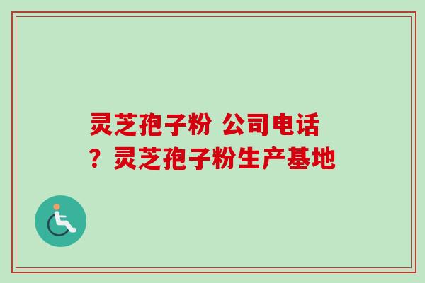 灵芝孢子粉 公司电话？灵芝孢子粉生产基地-第1张图片-卓越灵芝孢子粉