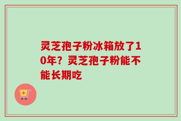 灵芝孢子粉冰箱放了10年?灵芝孢子粉能不能长期吃-第1张图片-卓越灵芝孢子粉 灵芝孢子粉冰箱放了10年?灵芝孢子粉能不能长期吃-第1张图片-卓越灵芝孢子粉