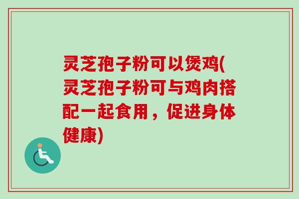 灵芝孢子粉可以煲鸡(灵芝孢子粉可与鸡肉搭配一起食用,促进身体健康)-第1张图片-卓越灵芝孢子粉 灵芝孢子粉可以煲鸡(灵芝孢子粉可与鸡肉搭配一起食用,促进身体健康)-第1张图片-卓越灵芝孢子粉