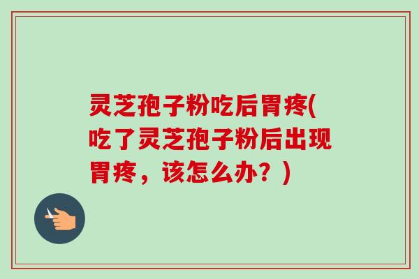 灵芝孢子粉吃后胃疼(吃了灵芝孢子粉后出现胃疼,该怎么办?)-第1张图片-卓越灵芝孢子粉 灵芝孢子粉吃后胃疼(吃了灵芝孢子粉后出现胃疼,该怎么办?)-第1张图片-卓越灵芝孢子粉