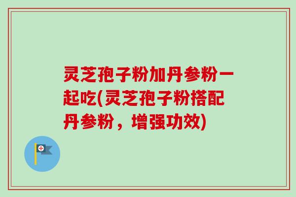 灵芝孢子粉加丹参粉一起吃(灵芝孢子粉搭配丹参粉,增强功效)-第1张图片-卓越灵芝孢子粉 灵芝孢子粉加丹参粉一起吃(灵芝孢子粉搭配丹参粉,增强功效)-第1张图片-卓越灵芝孢子粉