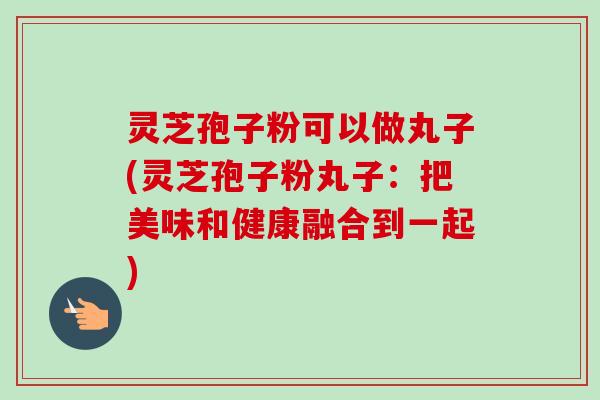 灵芝孢子粉可以做丸子(灵芝孢子粉丸子:把美味和健康融合到一起)-第1张图片-卓越灵芝孢子粉 灵芝孢子粉可以做丸子(灵芝孢子粉丸子:把美味和健康融合到一起)-第1张图片-卓越灵芝孢子粉