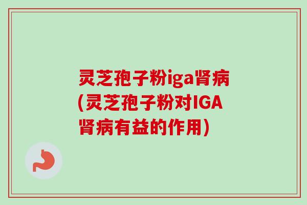 灵芝孢子粉iga肾病(灵芝孢子粉对IGA肾病有益的作用)-第1张图片-卓越灵芝孢子粉 灵芝孢子粉iga肾病(灵芝孢子粉对IGA肾病有益的作用)-第1张图片-卓越灵芝孢子粉