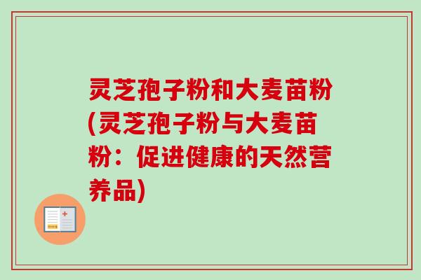 灵芝孢子粉和大麦苗粉(灵芝孢子粉与大麦苗粉：促进健康的天然营养品)-第1张图片-卓越灵芝孢子粉