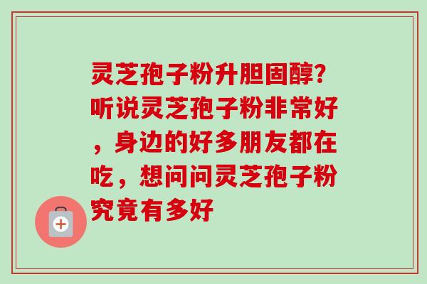 灵芝孢子粉升胆固醇?听说灵芝孢子粉非常好,身边的好多朋友都在吃,想问问灵芝孢子粉究竟有多好-第1张图片-卓越灵芝孢子粉 灵芝孢子粉升胆固醇?听说灵芝孢子粉非常好,身边的好多朋友都在吃,想问问灵芝孢子粉究竟有多好-第1张图片-卓越灵芝孢子粉