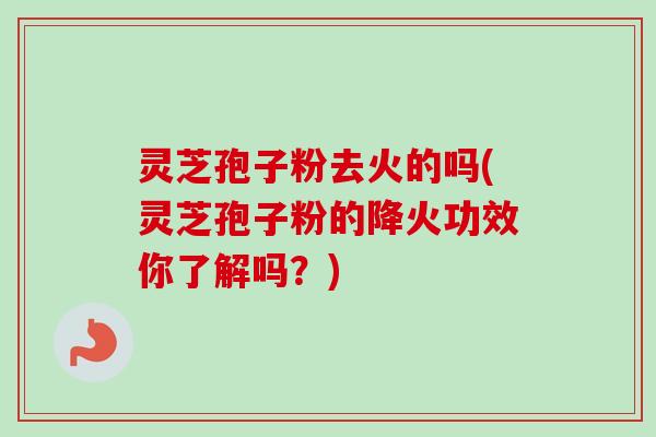 灵芝孢子粉去火的吗(灵芝孢子粉的降火功效你了解吗?)-第1张图片-卓越灵芝孢子粉 灵芝孢子粉去火的吗(灵芝孢子粉的降火功效你了解吗?)-第1张图片-卓越灵芝孢子粉