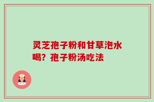 灵芝孢子粉和甘草泡水喝?孢子粉汤吃法-第1张图片-卓越灵芝孢子粉 灵芝孢子粉和甘草泡水喝?孢子粉汤吃法-第1张图片-卓越灵芝孢子粉