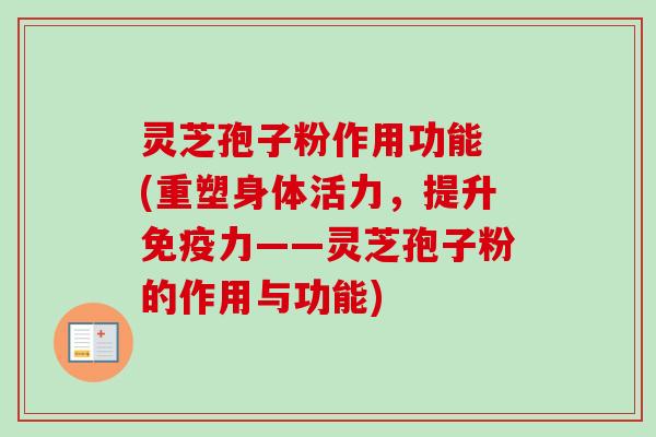 灵芝孢子粉作用功能 (重塑身体活力，提升免疫力——灵芝孢子粉的作用与功能)-第1张图片-卓越灵芝孢子粉