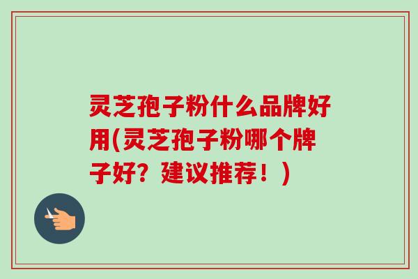 灵芝孢子粉什么品牌好用(灵芝孢子粉哪个牌子好?建议推荐!)-第1张图片-卓越灵芝孢子粉 灵芝孢子粉什么品牌好用(灵芝孢子粉哪个牌子好?建议推荐!)-第1张图片-卓越灵芝孢子粉