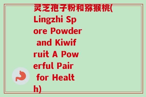 灵芝孢子粉和猕猴桃(Lingzhi Spore Powder and Kiwifruit A Powerful Pair for Health)-第1张图片-卓越灵芝孢子粉 灵芝孢子粉和猕猴桃(Lingzhi Spore Powder and Kiwifruit A Powerful Pair for Health)-第1张图片-卓越灵芝孢子粉