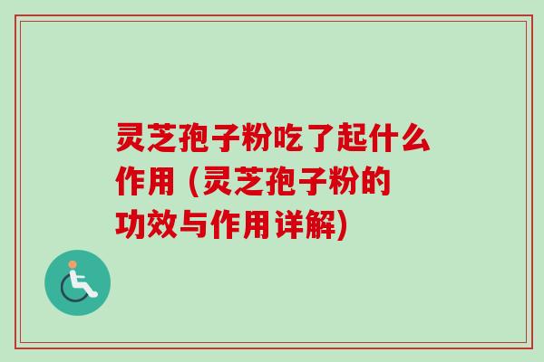 灵芝孢子粉吃了起什么作用 (灵芝孢子粉的功效与作用详解)-第1张图片-卓越灵芝孢子粉 灵芝孢子粉吃了起什么作用 (灵芝孢子粉的功效与作用详解)-第1张图片-卓越灵芝孢子粉