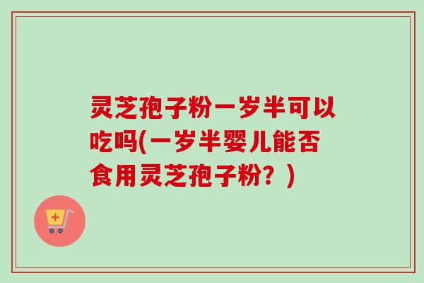 灵芝孢子粉一岁半可以吃吗(一岁半婴儿能否食用灵芝孢子粉?)-第1张图片-卓越灵芝孢子粉 灵芝孢子粉一岁半可以吃吗(一岁半婴儿能否食用灵芝孢子粉?)-第1张图片-卓越灵芝孢子粉