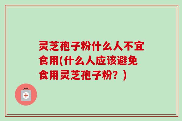 灵芝孢子粉什么人不宜食用(什么人应该避免食用灵芝孢子粉?)-第1张图片-卓越灵芝孢子粉 灵芝孢子粉什么人不宜食用(什么人应该避免食用灵芝孢子粉?)-第1张图片-卓越灵芝孢子粉