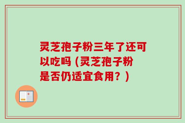 灵芝孢子粉三年了还可以吃吗 (灵芝孢子粉是否仍适宜食用?)-第1张图片-卓越灵芝孢子粉 灵芝孢子粉三年了还可以吃吗 (灵芝孢子粉是否仍适宜食用?)-第1张图片-卓越灵芝孢子粉